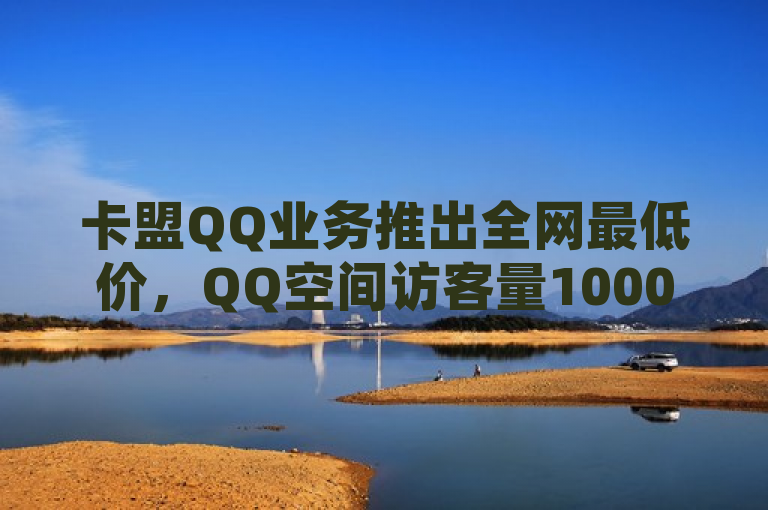 卡盟QQ业务推出全网最低价，QQ空间访客量10000仅需一元，秒到软件助力点赞飙升。