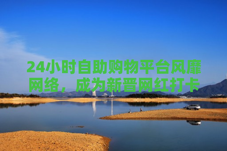 24小时自助购物平台风靡网络，成为新晋网红打卡地