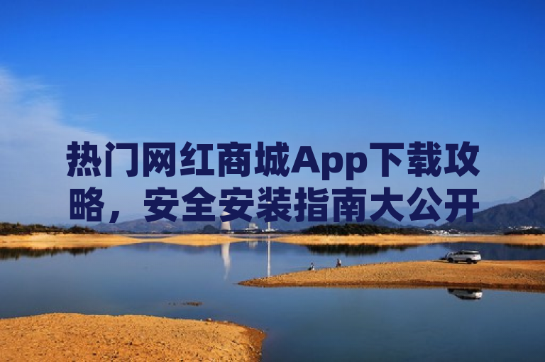 热门网红商城App下载攻略，安全安装指南大公开