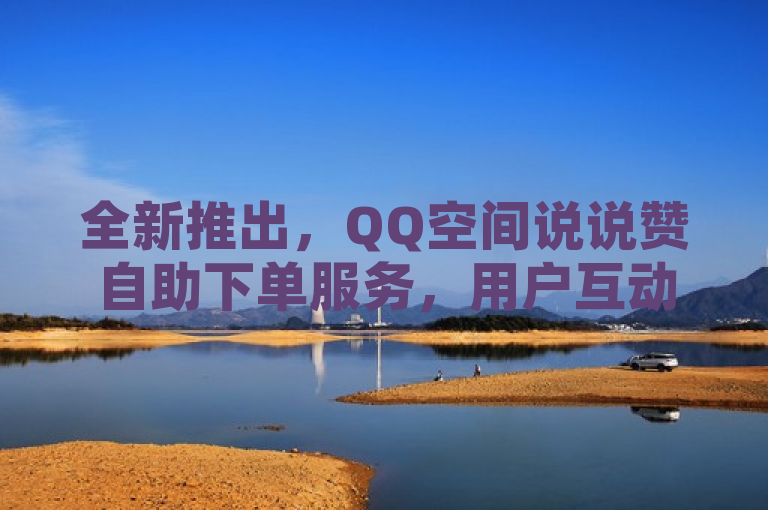 全新推出，QQ空间说说赞自助下单服务，用户互动更便捷