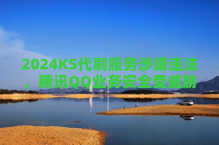 2024KS代刷服务涉嫌违法，腾讯QQ业务安全受威胁，表明了2024KS代刷这一服务可能违反法律规定，并且暗示它对腾讯QQ业务的安全性构成了潜在威胁。