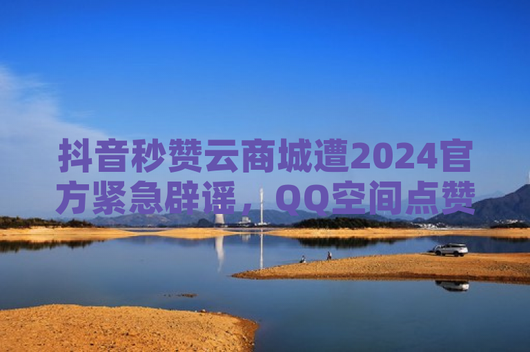 抖音秒赞云商城遭2024官方紧急辟谣，QQ空间点赞充值服务真相揭秘，针对抖音秒赞云商城 - QQ空间点赞充值2024官方紧急辟谣！这一事件，简洁明了地传达了官方对相关谣言的紧急否认，同时暗示了关于QQ空间点赞充值服务的真相将被揭示。