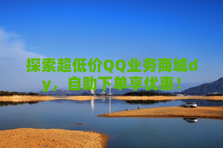 探索超低价QQ业务商城dy，自助下单享优惠！