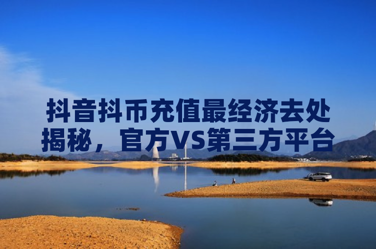 抖音抖币充值最经济去处揭秘，官方VS第三方平台大比拼！