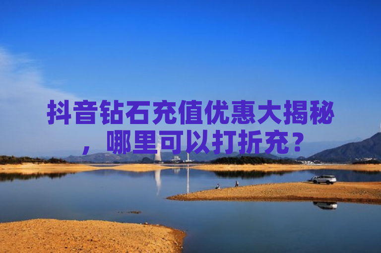 抖音钻石充值优惠大揭秘，哪里可以打折充？