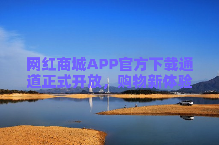 网红商城APP官方下载通道正式开放，购物新体验等你来探索！