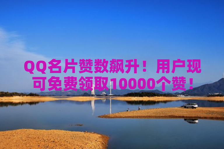 QQ名片赞数飙升！用户现可免费领取10000个赞！