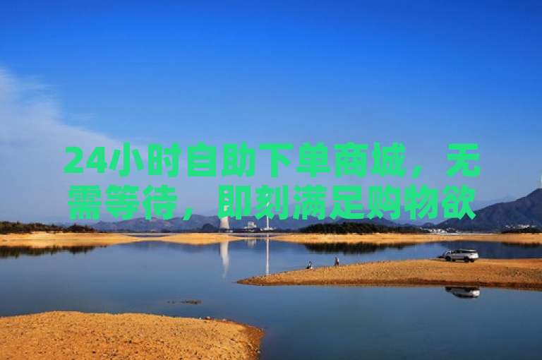 24小时自助下单商城，无需等待，即刻满足购物欲望