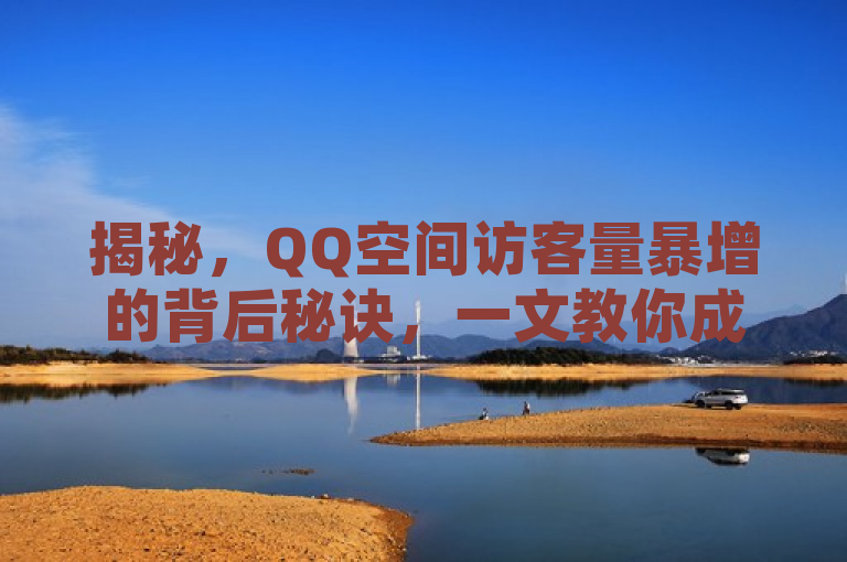 揭秘，QQ空间访客量暴增的背后秘诀，一文教你成为社交达人！