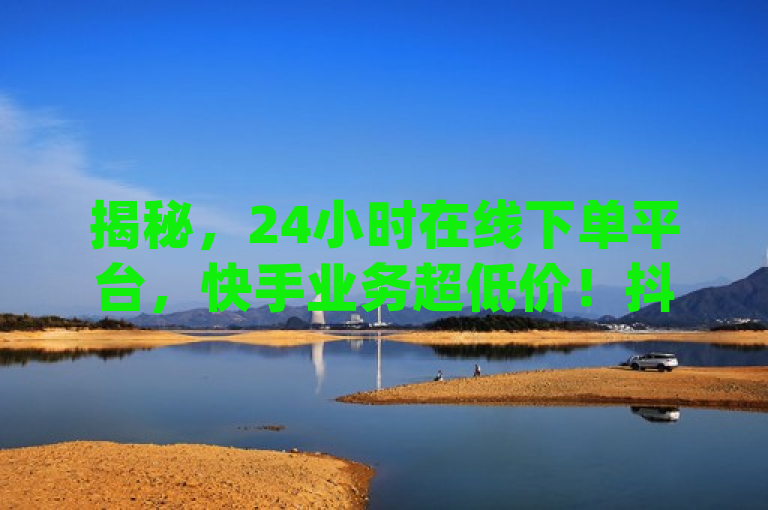 揭秘，24小时在线下单平台，快手业务超低价！抖音播放量黑科技app曝光