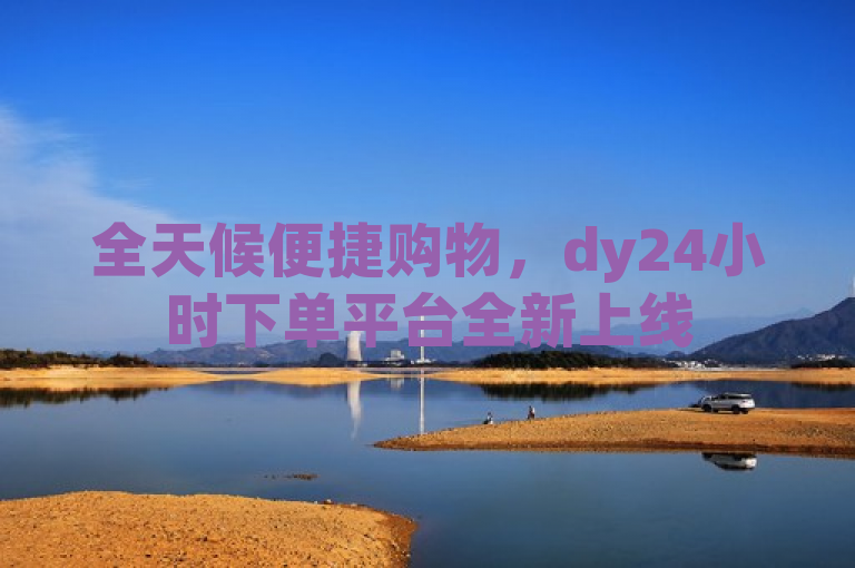 全天候便捷购物，dy24小时下单平台全新上线