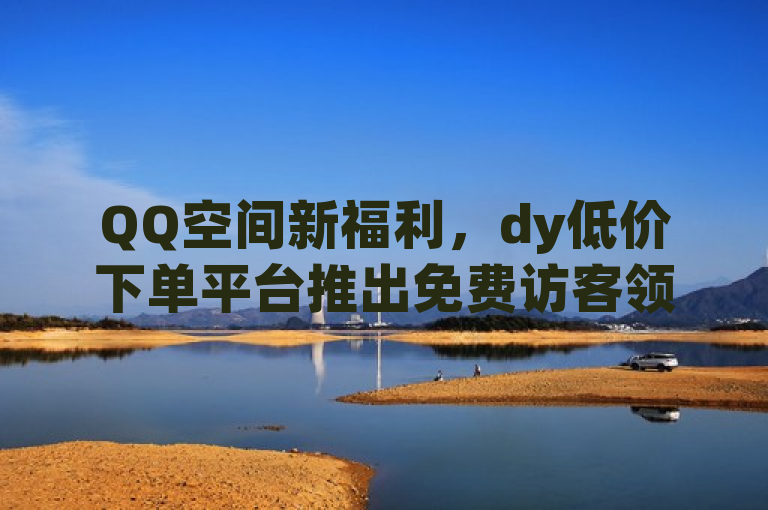 QQ空间新福利，dy低价下单平台推出免费访客领取活动