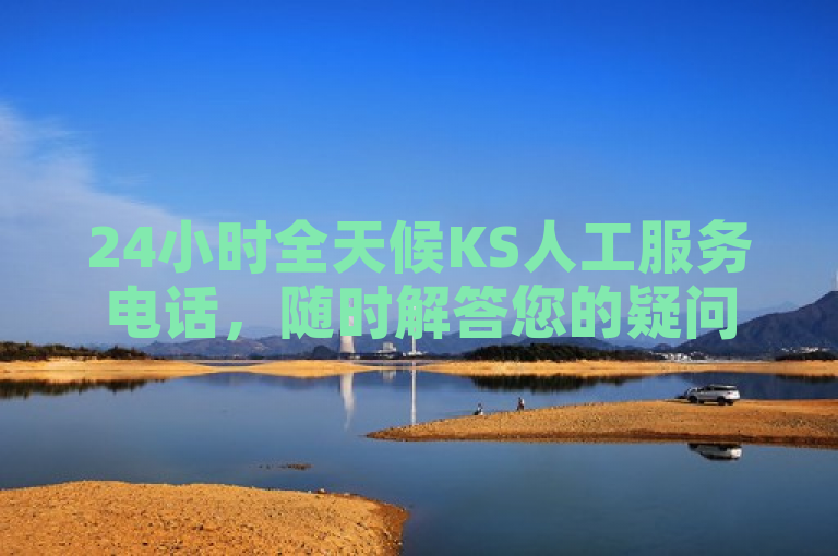 24小时全天候KS人工服务电话，随时解答您的疑问