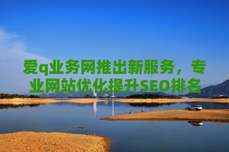 爱q业务网推出新服务，专业网站优化提升SEO排名