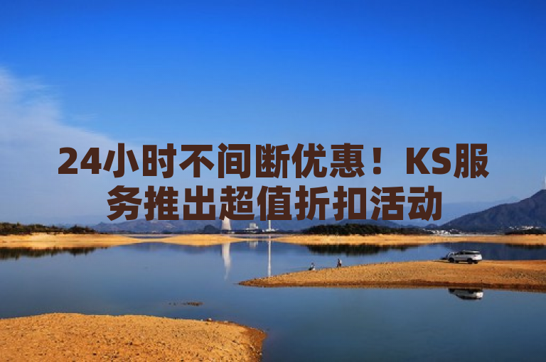 24小时不间断优惠！KS服务推出超值折扣活动