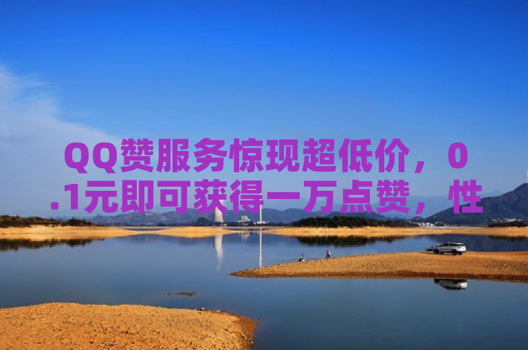 QQ赞服务惊现超低价，0.1元即可获得一万点赞，性价比惊人！