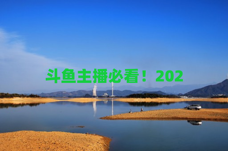 斗鱼主播必看！2025人气飙升秘籍大公开