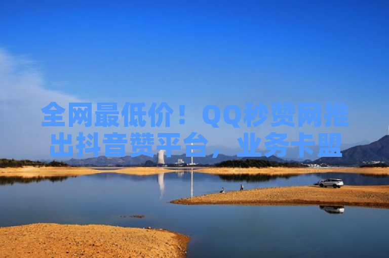 全网最低价！QQ秒赞网推出抖音赞平台，业务卡盟平台自助下单科技引领市场