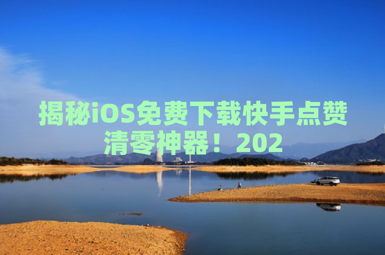 揭秘iOS免费下载快手点赞清零神器！2025必学新技能，揭示了一种在iOS设备上免费下载快手点赞清零大师这一工具的方法，并强调了这项技能在2025年的重要性和实用性。