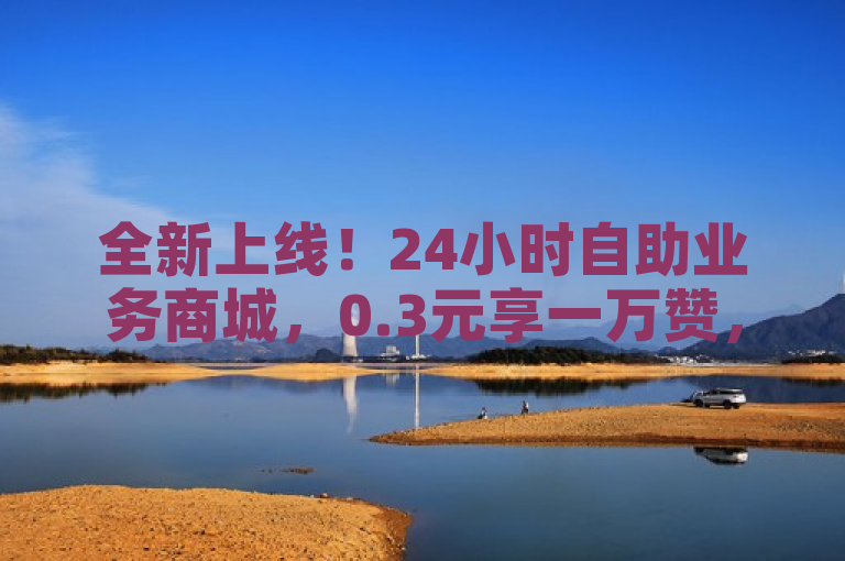 全新上线！24小时自助业务商城，0.3元享一万赞，卡券购买平台大揭秘