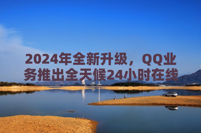 2024年全新升级，QQ业务推出全天候24小时在线自助下单服务