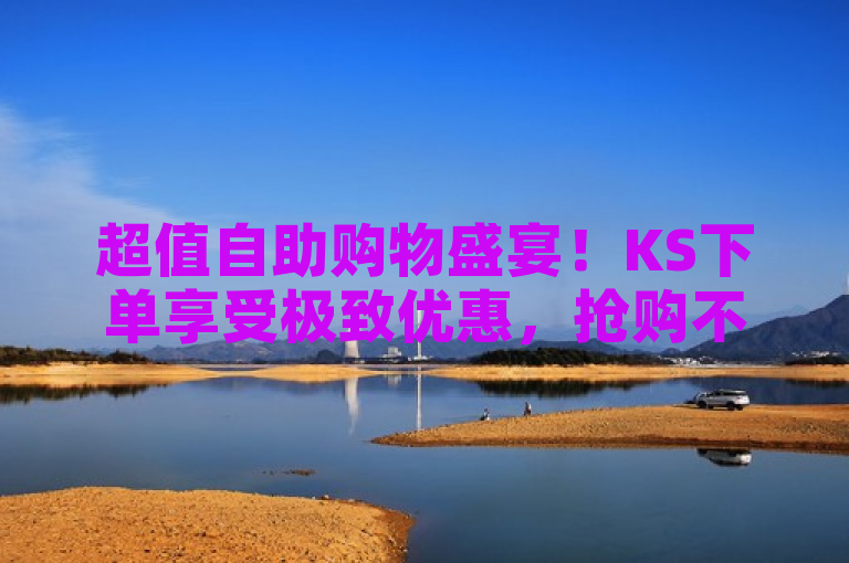 超值自助购物盛宴！KS下单享受极致优惠，抢购不停歇！