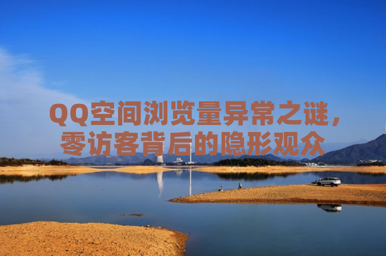 QQ空间浏览量异常之谜，零访客背后的隐形观众