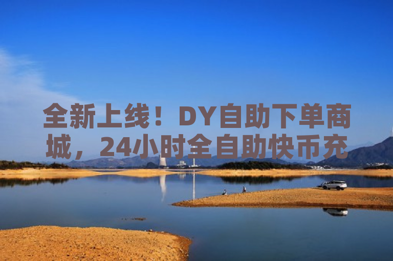 全新上线！DY自助下单商城，24小时全自助快币充值，全网最低价等你来体验！