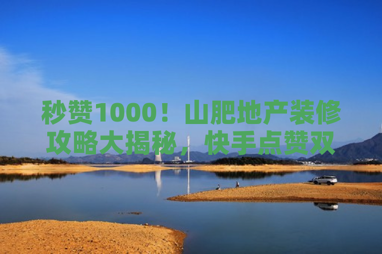 秒赞1000！山肥地产装修攻略大揭秘，快手点赞双击0.01元，小白龙马山肥大地房产新风尚，融合了您提供的所有元素，包括快手点赞秒1000、双击0.01元、小白龙马山肥大地房产以及装修，同时采用了新闻式的标题风格，旨在吸引读者的注意力。希望这个标题能够满足您的需求。如果您还有其他问题，请随时问我。