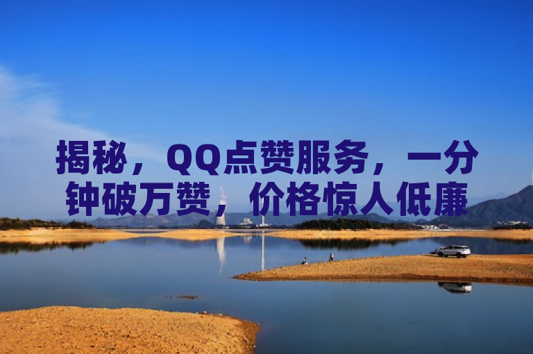 揭秘，QQ点赞服务，一分钟破万赞，价格惊人低廉！