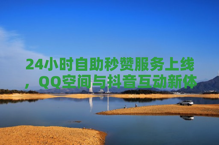 24小时自助秒赞服务上线，QQ空间与抖音互动新体验