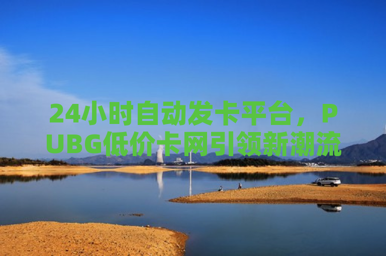 24小时自动发卡平台，PUBG低价卡网引领新潮流，简洁明了地概括了PUBG低价卡网作为一家24小时自动发卡平台的核心特点。通过强调24小时自动发卡，突出了该平台的便捷性和高效性，而PUBG低价卡网引领新潮流则进一步揭示了该平台在行业中的创新地位和影响力。这样的标题既符合新闻标题的写作规范，又能够吸引读者的注意力，引导他们进一步了解相关内容。