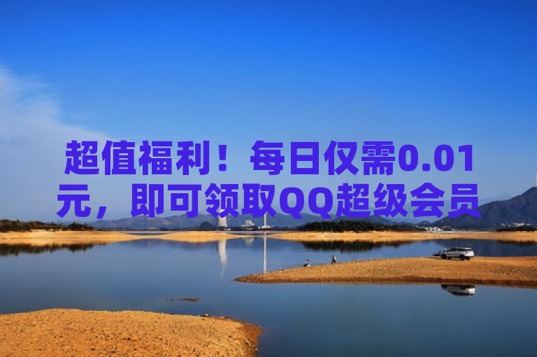 超值福利！每日仅需0.01元，即可领取QQ超级会员一年及十万赞名片