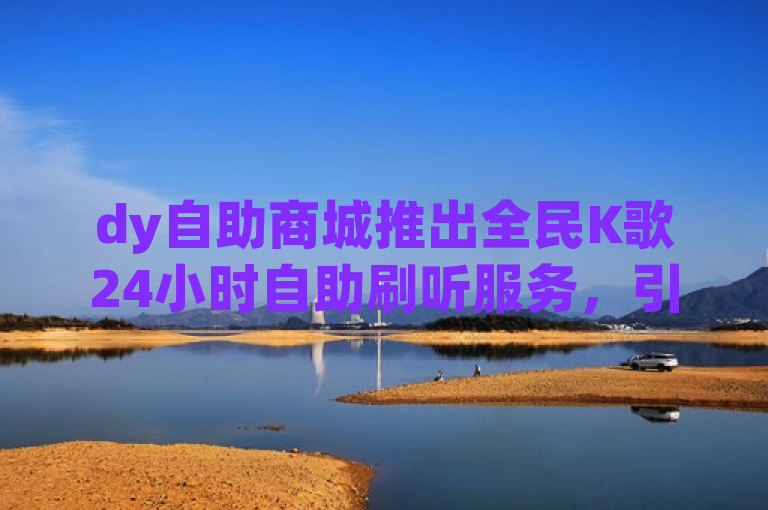 dy自助商城推出全民K歌24小时自助刷听服务，引发音乐圈热议，简洁明了地传达了dy自助商城推出了一项针对全民K歌的24小时自助刷收听量服务，同时暗示了这一事件在音乐领域内引起了广泛的关注和讨论。