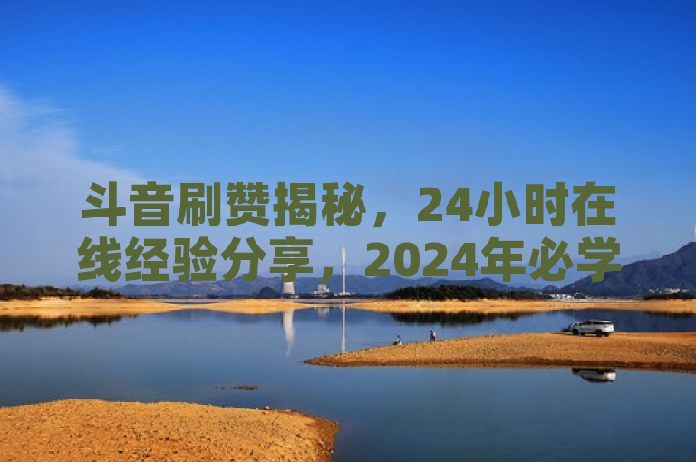 斗音刷赞揭秘，24小时在线经验分享，2024年必学技巧，揭示了关于斗音刷赞的最新动态，强调了全天候在线服务的特点，并暗示这是一项在2024年非常值得学习的技能。通过使用揭秘一词，激发读者的好奇心，想要了解更多关于这一现象或服务的信息。同时，这个标题也提出了一种观点，即掌握这种技能对于提高社交媒体影响力可能是重要的。