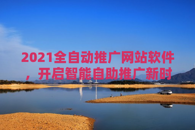 2021全自动推广网站软件，开启智能自助推广新时代，简洁明了地概括了ks推广自助网站(2021全自动推广网站软件)的核心内容，即这是一款在2021年推出的全自动推广网站软件，旨在为用户提供便捷、高效的自助推广服务，开启智能推广的新篇章。