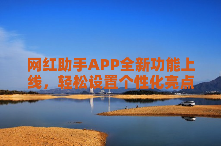 网红助手APP全新功能上线，轻松设置个性化亮点，助力内容创作者脱颖而出