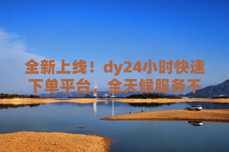 全新上线！dy24小时快速下单平台，全天候服务不间断