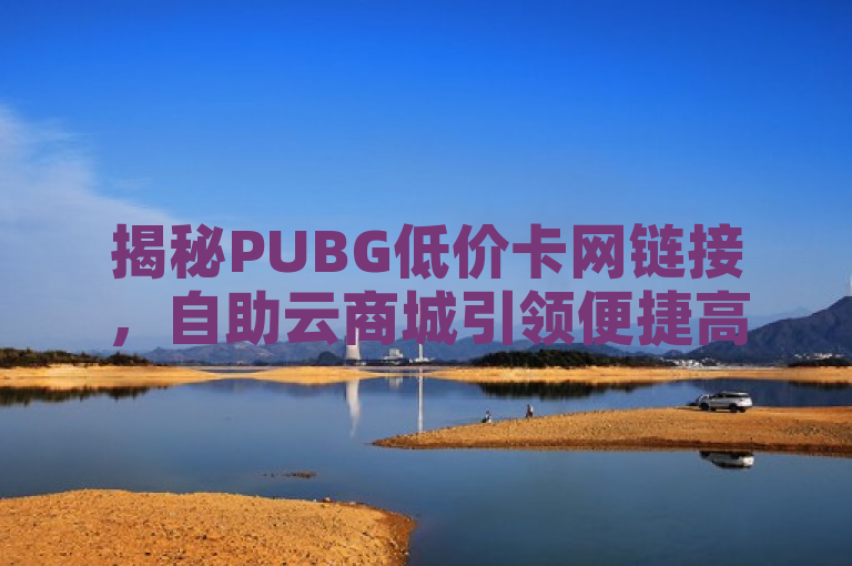 揭秘PUBG低价卡网链接，自助云商城引领便捷高效购物新潮流，聚焦于PUBG低价卡的网购连接，强调了其便捷性和高效性。标题中的揭秘一词增加了神秘感和吸引力，吸引读者进一步了解相关内容。同时，自助云商城作为关键词，突出了在线购物平台的特点，而引领便捷高效购物新潮流则传达了该平台的先进性和对消费者购物体验的提升。