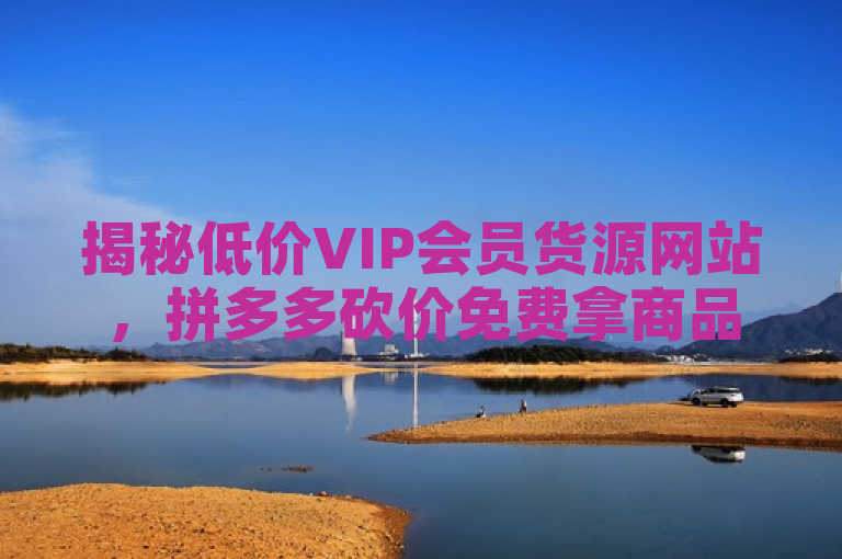 揭秘低价VIP会员货源网站，拼多多砍价免费拿商品，快手热门神器最新版下载！，揭示了一个提供各类低价VIP会员服务、拼多多砍价活动以及快手热门应用下载的网站。它吸引寻求优惠和免费商品的消费者，并强调了平台提供的多种福利。