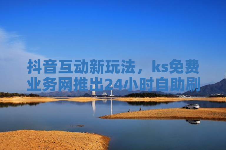 抖音互动新玩法，ks免费业务网推出24小时自助刷亲密度服务