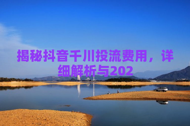 揭秘抖音千川投流费用，详细解析与2025年预算指南