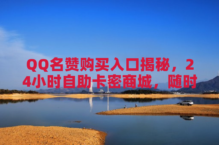 QQ名赞购买入口揭秘，24小时自助卡密商城，随时满足你的点赞需求！，简洁明了地传达了信息，既突出了QQ名赞的购买渠道，也强调了24小时自助卡密商城的便捷性和时效性，能够吸引有点赞需求的用户点击了解。同时，标题避免了冗长和复杂的表述，符合新闻标题的简洁性要求。