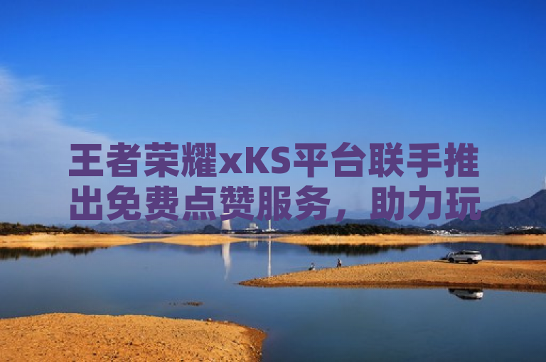 王者荣耀xKS平台联手推出免费点赞服务，助力玩家互动升级！