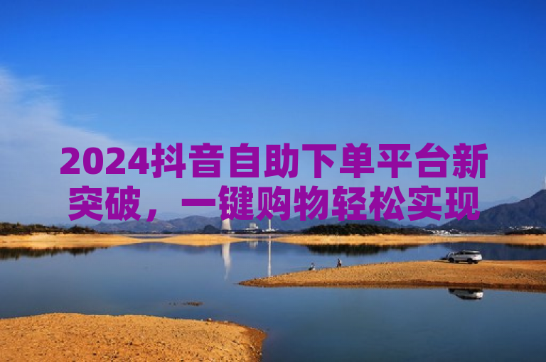 2024抖音自助下单平台新突破，一键购物轻松实现，必学技巧大揭秘！，突出了抖音自助下单平台在2024年的最新发展，强调了其便捷性和一键购物的特点，同时暗示了文章将分享一些必学的购物技巧。