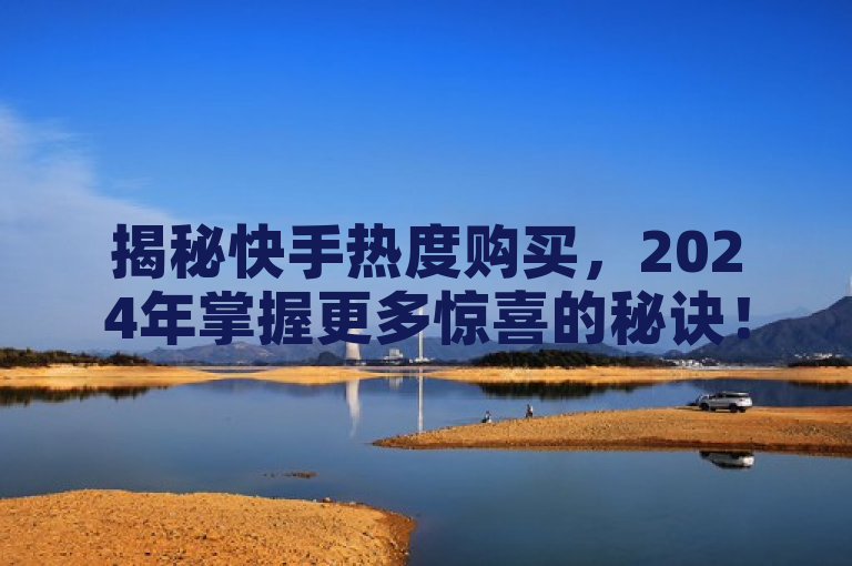 揭秘快手热度购买，2024年掌握更多惊喜的秘诀！