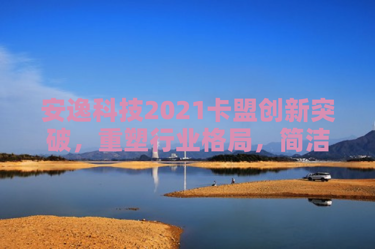 安逸科技2021卡盟创新突破，重塑行业格局，简洁明了地概括了安逸科技在2021年通过其卡盟平台实现的创新突破，以及这些突破如何影响了整个行业的格局。它突出了安逸科技的领先地位和对行业变革的推动作用。