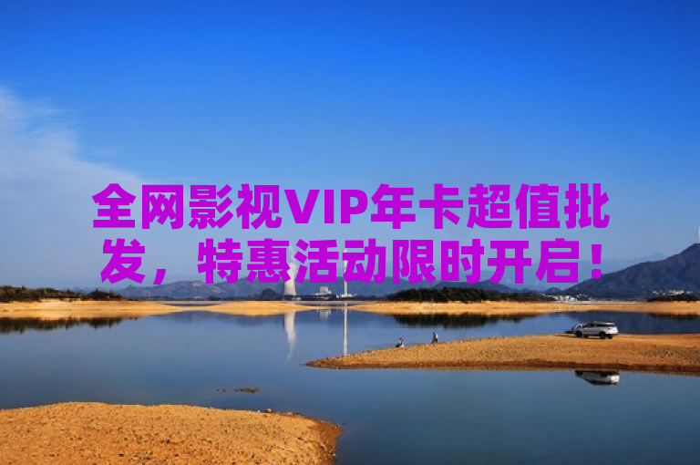 全网影视VIP年卡超值批发，特惠活动限时开启！