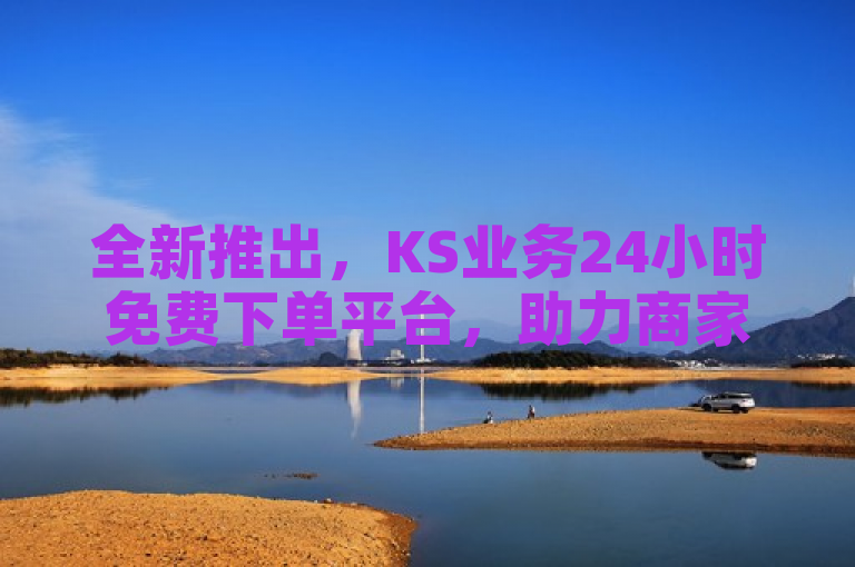 全新推出，KS业务24小时免费下单平台，助力商家轻松接单！