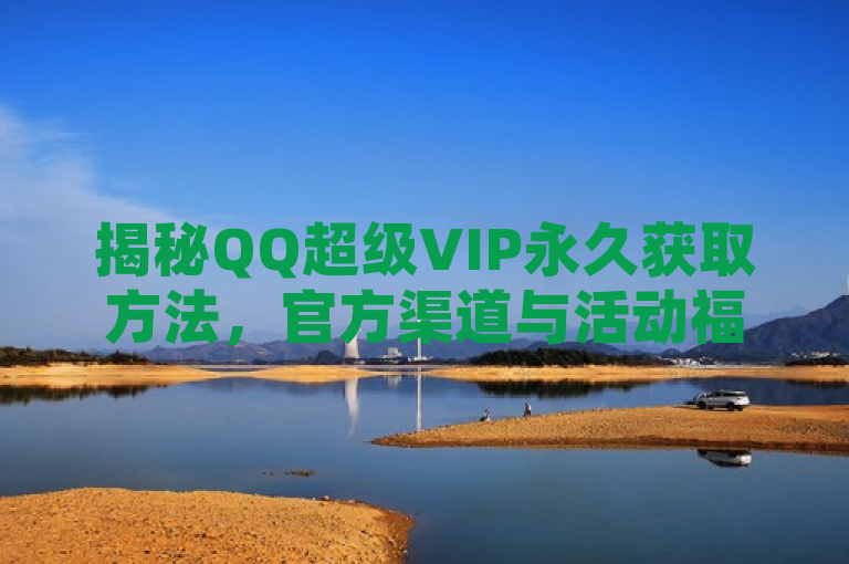 揭秘QQ超级VIP永久获取方法，官方渠道与活动福利解析，概述了文章的主题，即探讨如何通过合法途径获取QQ超级VIP的永久资格，同时强调了官方渠道和参与活动的重要性。